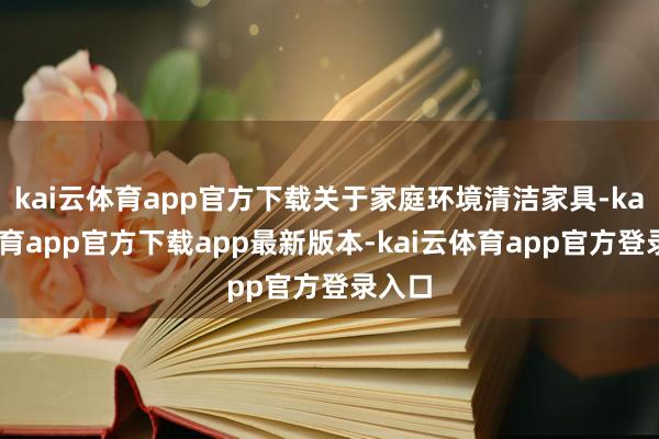 kai云体育app官方下载关于家庭环境清洁家具-kai云体育app官方下载app最新版本-kai云体育app官方登录入口