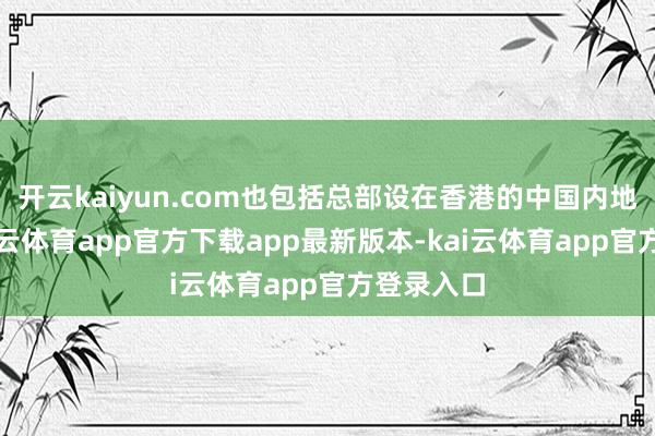 开云kaiyun.com也包括总部设在香港的中国内地企业-kai云体育app官方下载app最新版本-kai云体育app官方登录入口