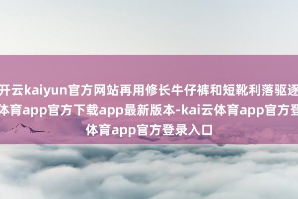 开云kaiyun官方网站再用修长牛仔裤和短靴利落驱逐-kai云体育app官方下载app最新版本-kai云体育app官方登录入口