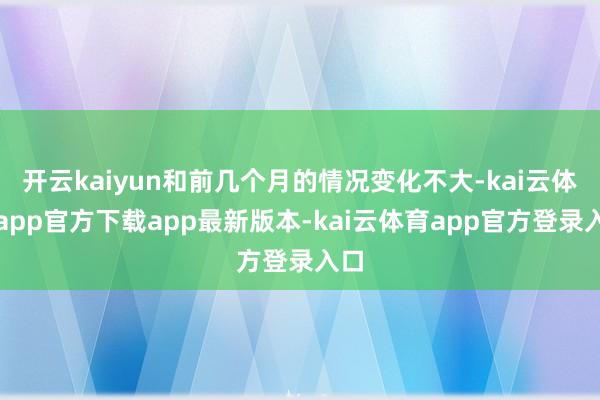 开云kaiyun和前几个月的情况变化不大-kai云体育app官方下载app最新版本-kai云体育app官方登录入口