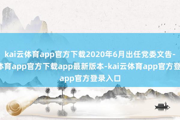 kai云体育app官方下载2020年6月出任党委文告-kai云体育app官方下载app最新版本-kai云体育app官方登录入口