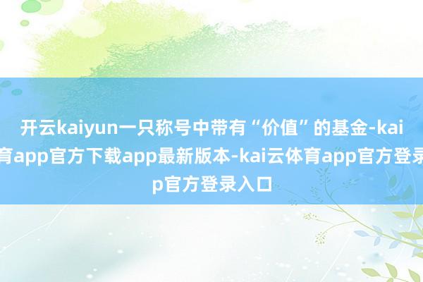 开云kaiyun一只称号中带有“价值”的基金-kai云体育app官方下载app最新版本-kai云体育app官方登录入口