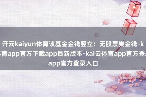 开云kaiyun体育该基金金钱竖立：无股票类金钱-kai云体育app官方下载app最新版本-kai云体育app官方登录入口