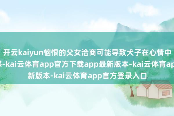 开云kaiyun恼恨的父女洽商可能导致犬子在心情中难以找到餍足感-kai云体育app官方下载app最新版本-kai云体育app官方登录入口