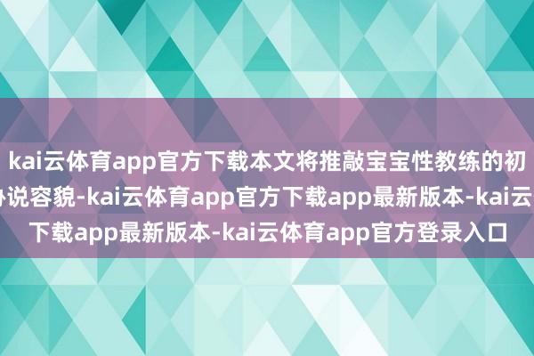 kai云体育app官方下载本文将推敲宝宝性教练的初始时分、素质措施妥协说容貌-kai云体育app官方下载app最新版本-kai云体育app官方登录入口