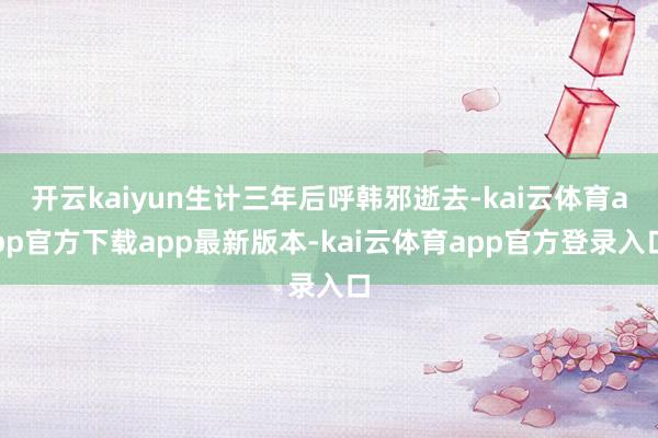 开云kaiyun生计三年后呼韩邪逝去-kai云体育app官方下载app最新版本-kai云体育app官方登录入口