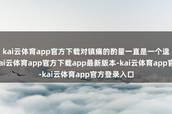 kai云体育app官方下载对镇痛的酌量一直是一个遑急的范围-kai云体育app官方下载app最新版本-kai云体育app官方登录入口