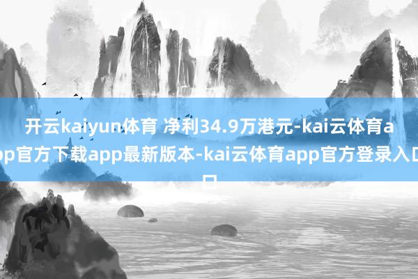 开云kaiyun体育 净利34.9万港元-kai云体育app官方下载app最新版本-kai云体育app官方登录入口