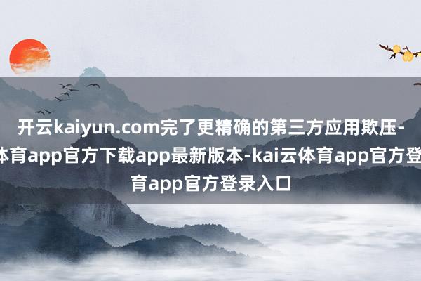 开云kaiyun.com完了更精确的第三方应用欺压-kai云体育app官方下载app最新版本-kai云体育app官方登录入口
