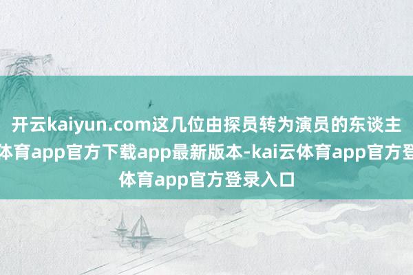 开云kaiyun.com这几位由探员转为演员的东谈主-kai云体育app官方下载app最新版本-kai云体育app官方登录入口