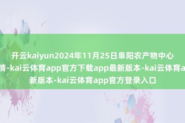开云kaiyun2024年11月25日阜阳农产物中心批发商场价钱行情-kai云体育app官方下载app最新版本-kai云体育app官方登录入口