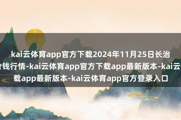 kai云体育app官方下载2024年11月25日长治市金鑫瓜果批发市集价钱行情-kai云体育app官方下载app最新版本-kai云体育app官方登录入口