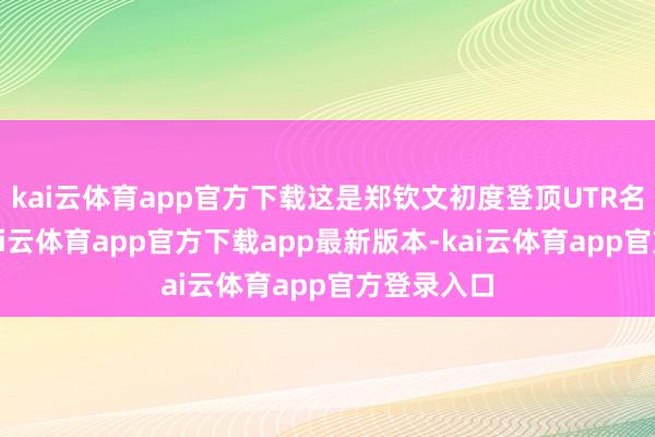 kai云体育app官方下载这是郑钦文初度登顶UTR名纪律一-kai云体育app官方下载app最新版本-kai云体育app官方登录入口