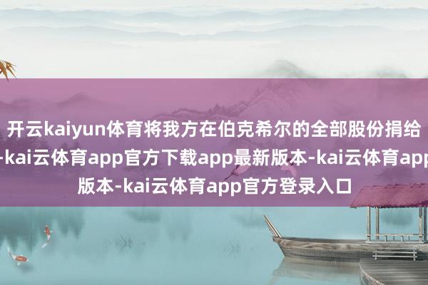 开云kaiyun体育将我方在伯克希尔的全部股份捐给家眷慈善基金-kai云体育app官方下载app最新版本-kai云体育app官方登录入口