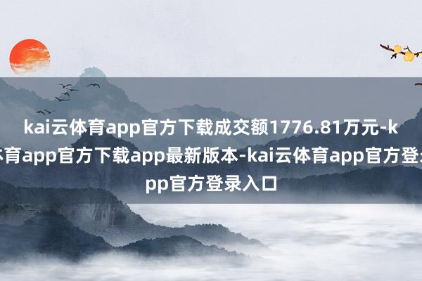 kai云体育app官方下载成交额1776.81万元-kai云体育app官方下载app最新版本-kai云体育app官方登录入口