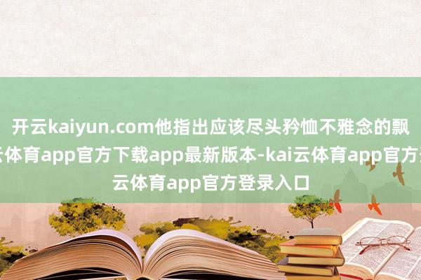 开云kaiyun.com他指出应该尽头矜恤不雅念的飘浮-kai云体育app官方下载app最新版本-kai云体育app官方登录入口