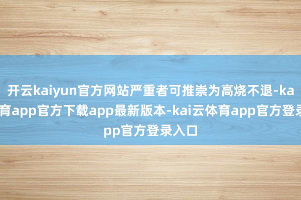 开云kaiyun官方网站严重者可推崇为高烧不退-kai云体育app官方下载app最新版本-kai云体育app官方登录入口