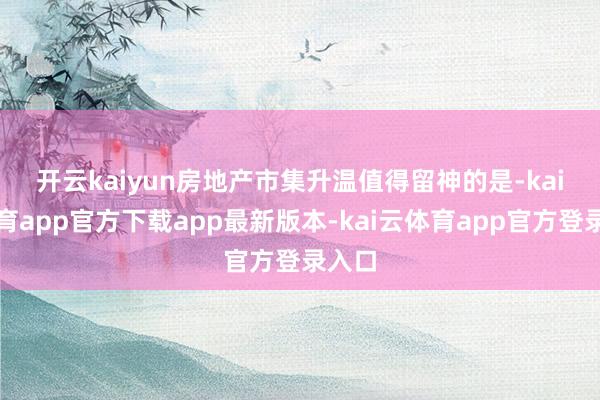 开云kaiyun房地产市集升温 值得留神的是-kai云体育app官方下载app最新版本-kai云体育app官方登录入口