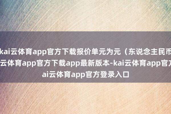 kai云体育app官方下载报价单元为元(东说念主民币)/吨-kai云体育app官方下载app最新版本-kai云体育app官方登录入口
