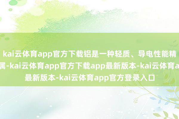 kai云体育app官方下载铝是一种轻质、导电性能精好意思的工业金属-kai云体育app官方下载app最新版本-kai云体育app官方登录入口