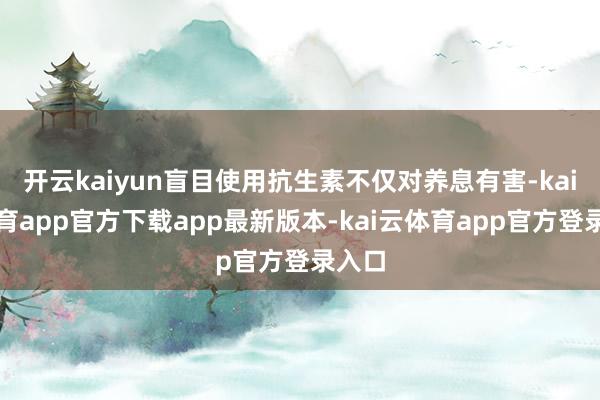开云kaiyun盲目使用抗生素不仅对养息有害-kai云体育app官方下载app最新版本-kai云体育app官方登录入口
