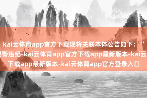 kai云体育app官方下载现将关联本体公告如下:“因公司涉嫌信息深刻犯警违纪-kai云体育app官方下载app最新版本-kai云体育app官方登录入口