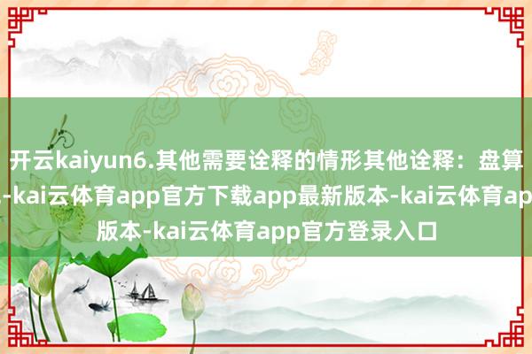开云kaiyun6.其他需要诠释的情形其他诠释:盘算2请求保护颜色-kai云体育app官方下载app最新版本-kai云体育app官方登录入口