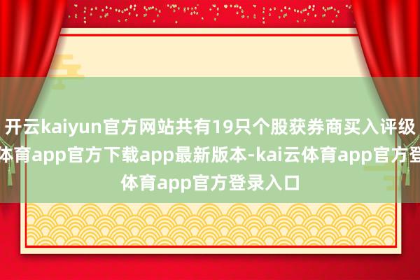 开云kaiyun官方网站共有19只个股获券商买入评级-kai云体育app官方下载app最新版本-kai云体育app官方登录入口
