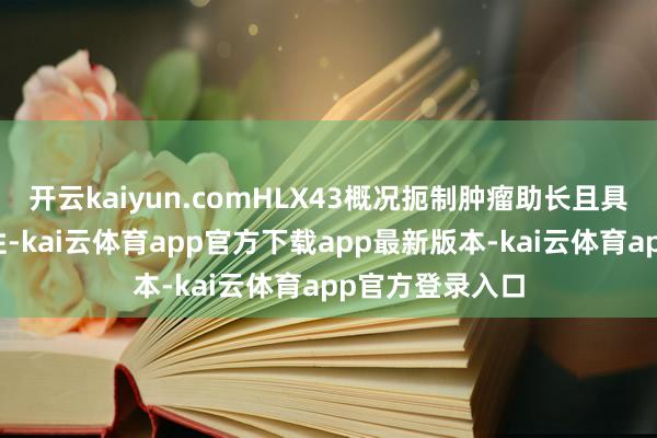开云kaiyun.comHLX43概况扼制肿瘤助长且具有邃密的安全性-kai云体育app官方下载app最新版本-kai云体育app官方登录入口