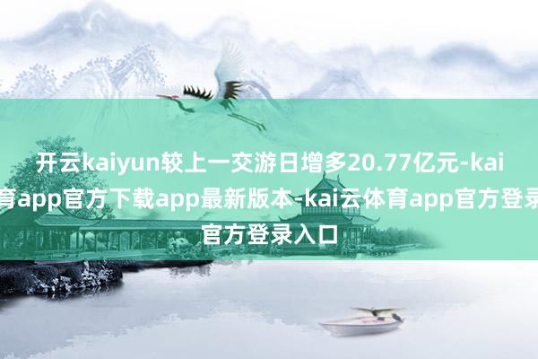 开云kaiyun较上一交游日增多20.77亿元-kai云体育app官方下载app最新版本-kai云体育app官方登录入口