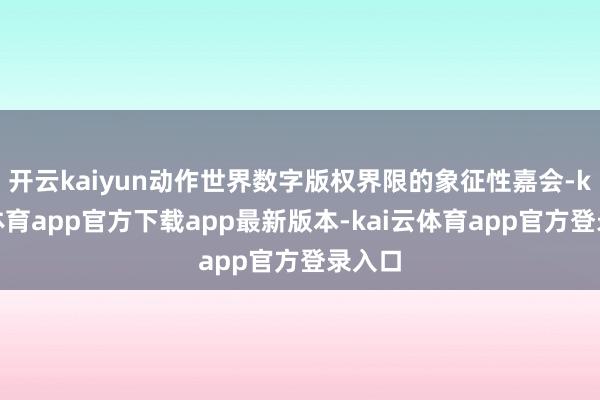 开云kaiyun动作世界数字版权界限的象征性嘉会-kai云体育app官方下载app最新版本-kai云体育app官方登录入口