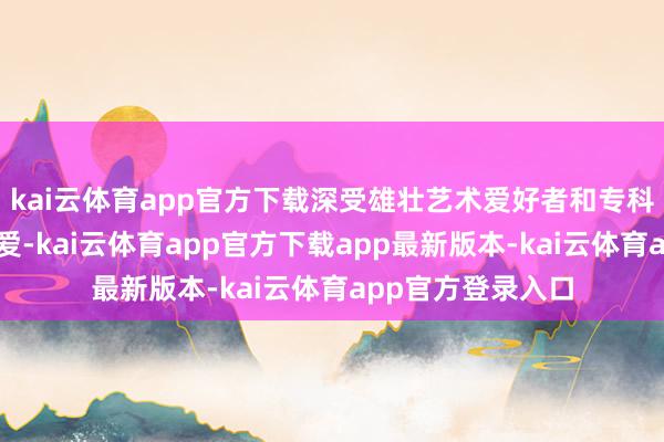 kai云体育app官方下载深受雄壮艺术爱好者和专科东说念主士的喜爱-kai云体育app官方下载app最新版本-kai云体育app官方登录入口