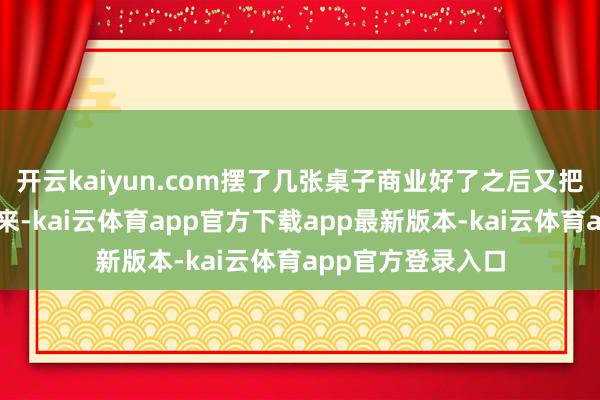 开云kaiyun.com摆了几张桌子商业好了之后又把三间卧室腾了出来-kai云体育app官方下载app最新版本-kai云体育app官方登录入口