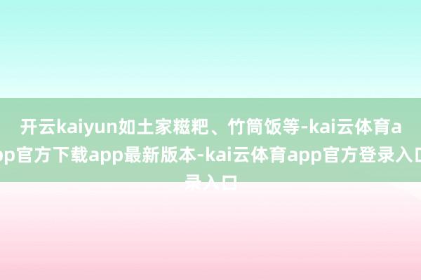 开云kaiyun如土家糍粑、竹筒饭等-kai云体育app官方下载app最新版本-kai云体育app官方登录入口