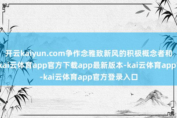 开云kaiyun.com争作念雅致新风的积极概念者和自愿现实者-kai云体育app官方下载app最新版本-kai云体育app官方登录入口