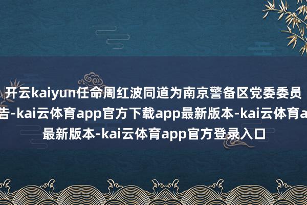 开云kaiyun任命周红波同道为南京警备区党委委员、常委、第一布告-kai云体育app官方下载app最新版本-kai云体育app官方登录入口