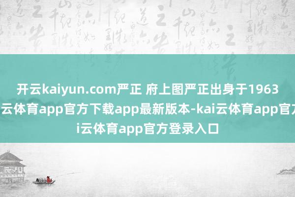 开云kaiyun.com严正 府上图严正出身于1963年3月-kai云体育app官方下载app最新版本-kai云体育app官方登录入口