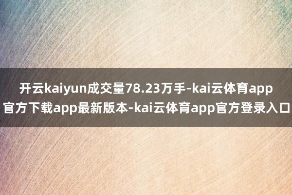 开云kaiyun成交量78.23万手-kai云体育app官方下载app最新版本-kai云体育app官方登录入口
