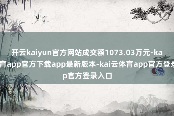 开云kaiyun官方网站成交额1073.03万元-kai云体育app官方下载app最新版本-kai云体育app官方登录入口