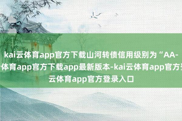 kai云体育app官方下载山河转债信用级别为“AA-”-kai云体育app官方下载app最新版本-kai云体育app官方登录入口