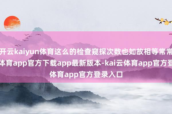 开云kaiyun体育这么的检查窥探次数也如故相等常常-kai云体育app官方下载app最新版本-kai云体育app官方登录入口