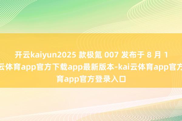 开云kaiyun2025 款极氪 007 发布于 8 月 13 日-kai云体育app官方下载app最新版本-kai云体育app官方登录入口