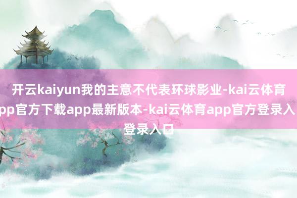 开云kaiyun我的主意不代表环球影业-kai云体育app官方下载app最新版本-kai云体育app官方登录入口