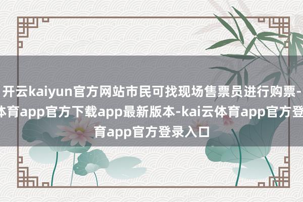 开云kaiyun官方网站市民可找现场售票员进行购票-kai云体育app官方下载app最新版本-kai云体育app官方登录入口