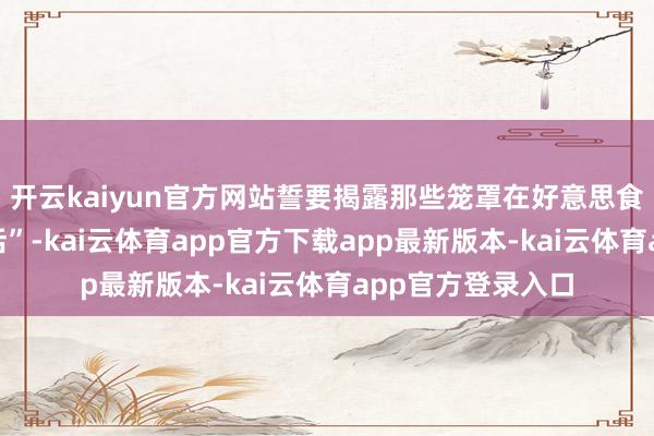 开云kaiyun官方网站誓要揭露那些笼罩在好意思食背后的“科技狠活”-kai云体育app官方下载app最新版本-kai云体育app官方登录入口