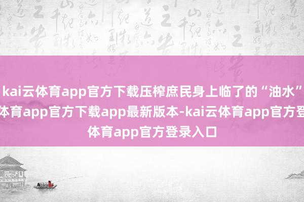 kai云体育app官方下载压榨庶民身上临了的“油水”-kai云体育app官方下载app最新版本-kai云体育app官方登录入口