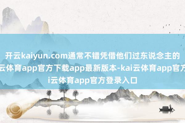 开云kaiyun.com通常不错凭借他们过东说念主的才思-kai云体育app官方下载app最新版本-kai云体育app官方登录入口