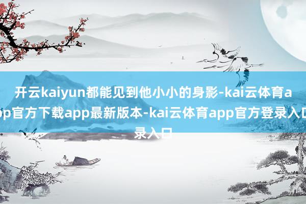开云kaiyun都能见到他小小的身影-kai云体育app官方下载app最新版本-kai云体育app官方登录入口