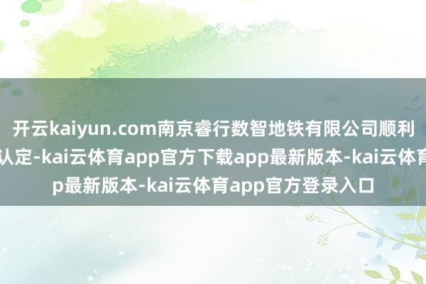 开云kaiyun.com南京睿行数智地铁有限公司顺利通过高新手艺企业认定-kai云体育app官方下载app最新版本-kai云体育app官方登录入口
