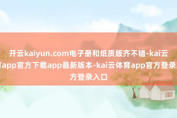 开云kaiyun.com电子册和纸质版齐不错-kai云体育app官方下载app最新版本-kai云体育app官方登录入口